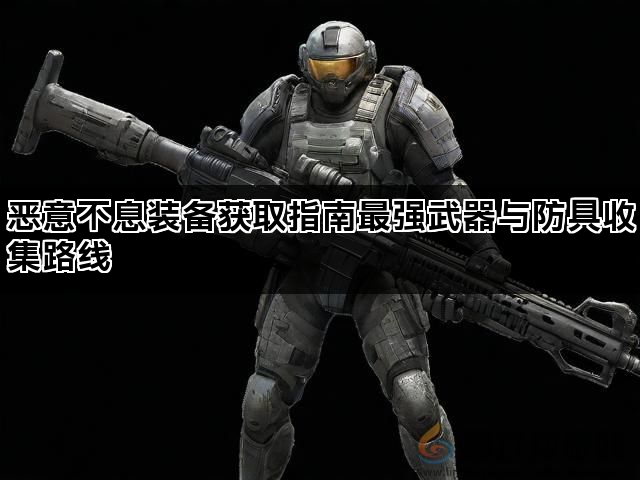 恶意不息装备获取指南最强武器与防具收集路线